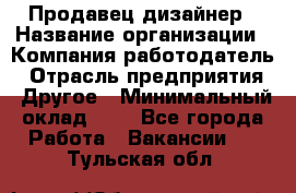 Продавец-дизайнер › Название организации ­ Компания-работодатель › Отрасль предприятия ­ Другое › Минимальный оклад ­ 1 - Все города Работа » Вакансии   . Тульская обл.